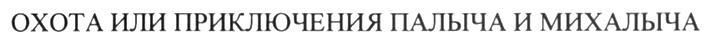 ОХОТА ИЛИ ПРИКЛЮЧЕНИЯ ПАЛЫЧА И МИХАЛЫЧА