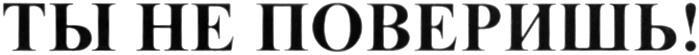 ТЫ НЕ ПОВЕРИШЬ