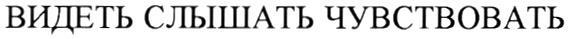 ВИДЕТЬ СЛЫШАТЬ ЧУВСТВОВАТЬ
