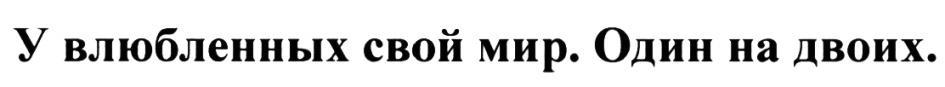 ВЛЮБЛЁННЫХ У ВЛЮБЛЕННЫХ СВОЙ МИР ОДИН НА ДВОИХ