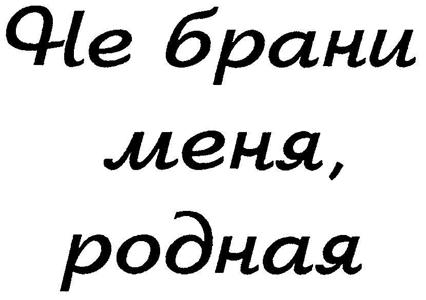 НЕ БРАНИ МЕНЯ РОДНАЯ