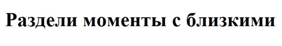 РАЗДЕЛИ МОМЕНТЫ С БЛИЗКИМИ