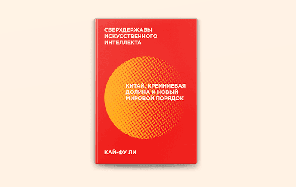Чтение на выходные: Кай-Фу Ли «Сверхдержавы искусственного интеллекта. Китай, Кремниевая долина и новый мировой порядок»
